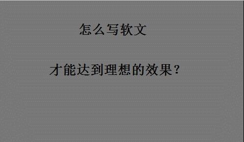 软文应该怎么写才能达到理想的效果？经验之谈1