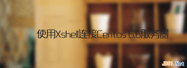 使用Xshell连接Centos 6.6服务器操作图文教程1